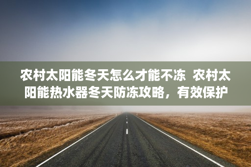 农村太阳能冬天怎么才能不冻  农村太阳能热水器冬天防冻攻略，有效保护您的热水供应