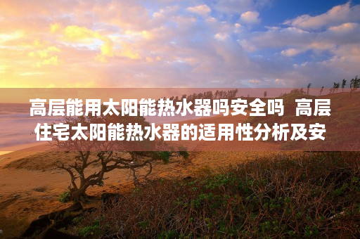 高层能用太阳能热水器吗安全吗  高层住宅太阳能热水器的适用性分析及安装要点