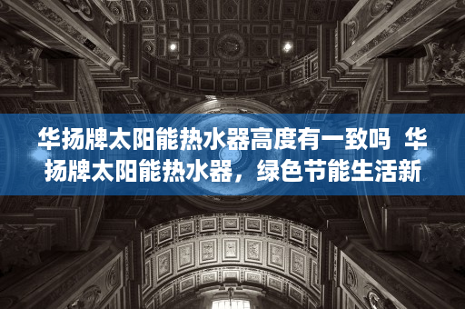 华扬牌太阳能热水器高度有一致吗  华扬牌太阳能热水器，绿色节能生活新选择