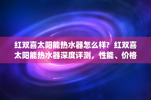 红双喜太阳能热水器怎么样?  红双喜太阳能热水器深度评测，性能、价格、售后服务全面解析