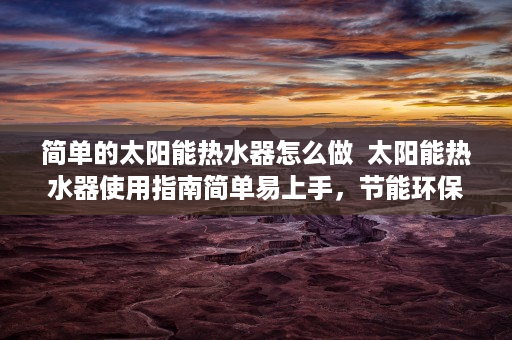 简单的太阳能热水器怎么做  太阳能热水器使用指南简单易上手，节能环保生活新选择