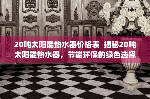 20吨太阳能热水器价格表  揭秘20吨太阳能热水器，节能环保的绿色选择